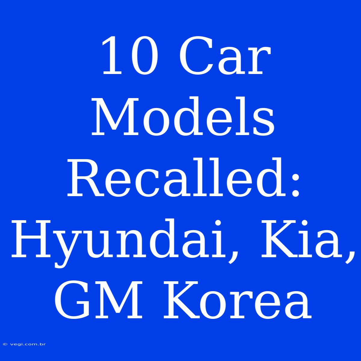 10 Car Models Recalled: Hyundai, Kia, GM Korea