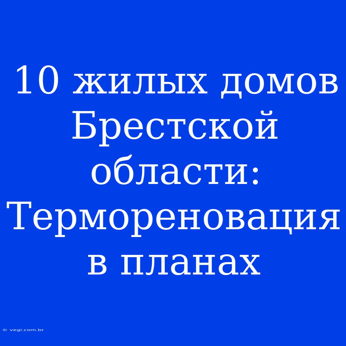 10 Жилых Домов Брестской Области: Термореновация В Планах