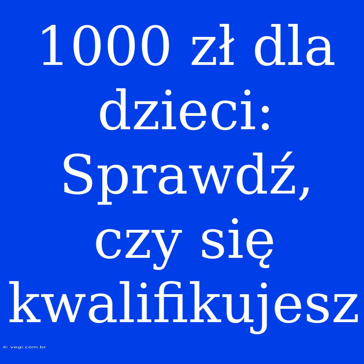 1000 Zł Dla Dzieci: Sprawdź, Czy Się Kwalifikujesz