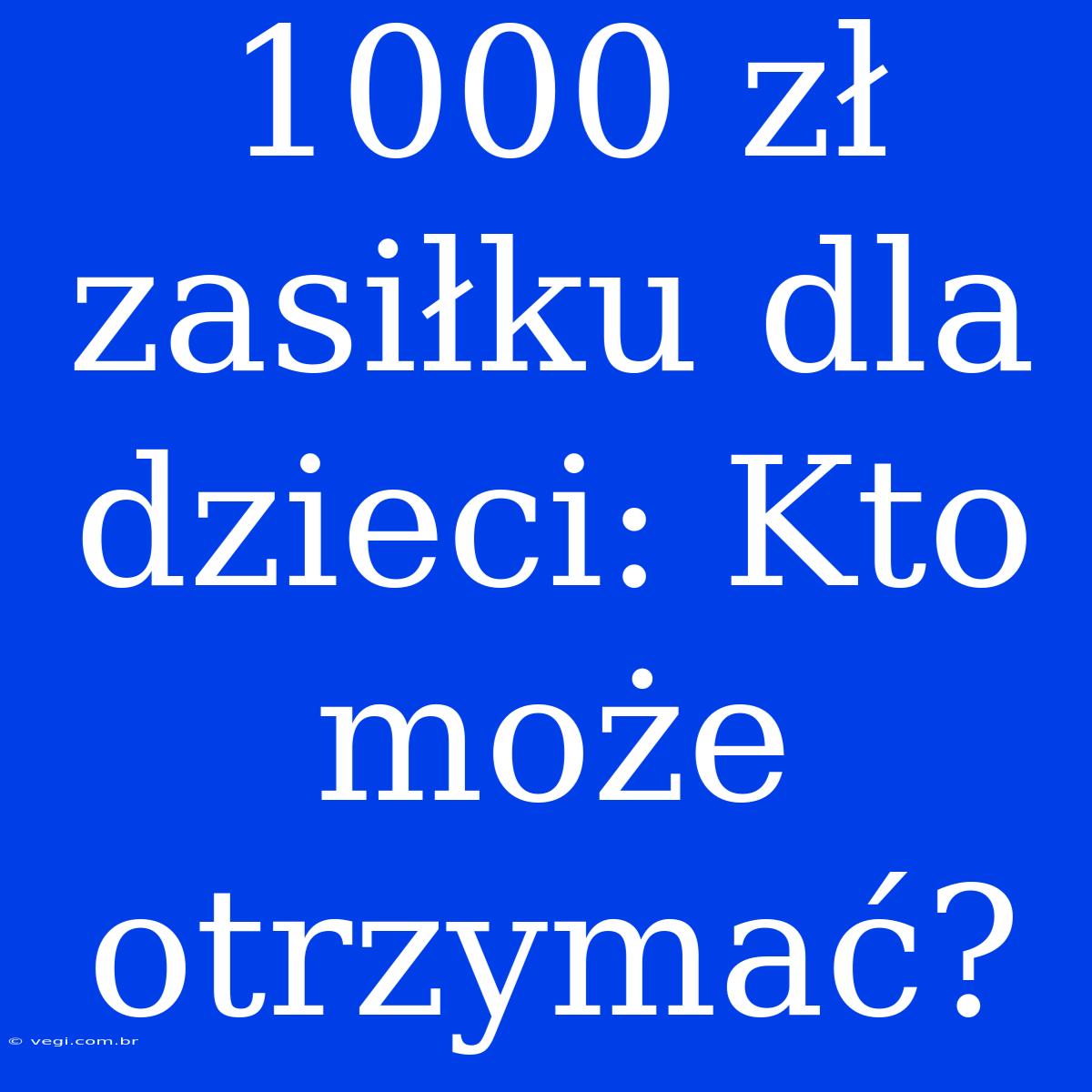 1000 Zł Zasiłku Dla Dzieci: Kto Może Otrzymać?