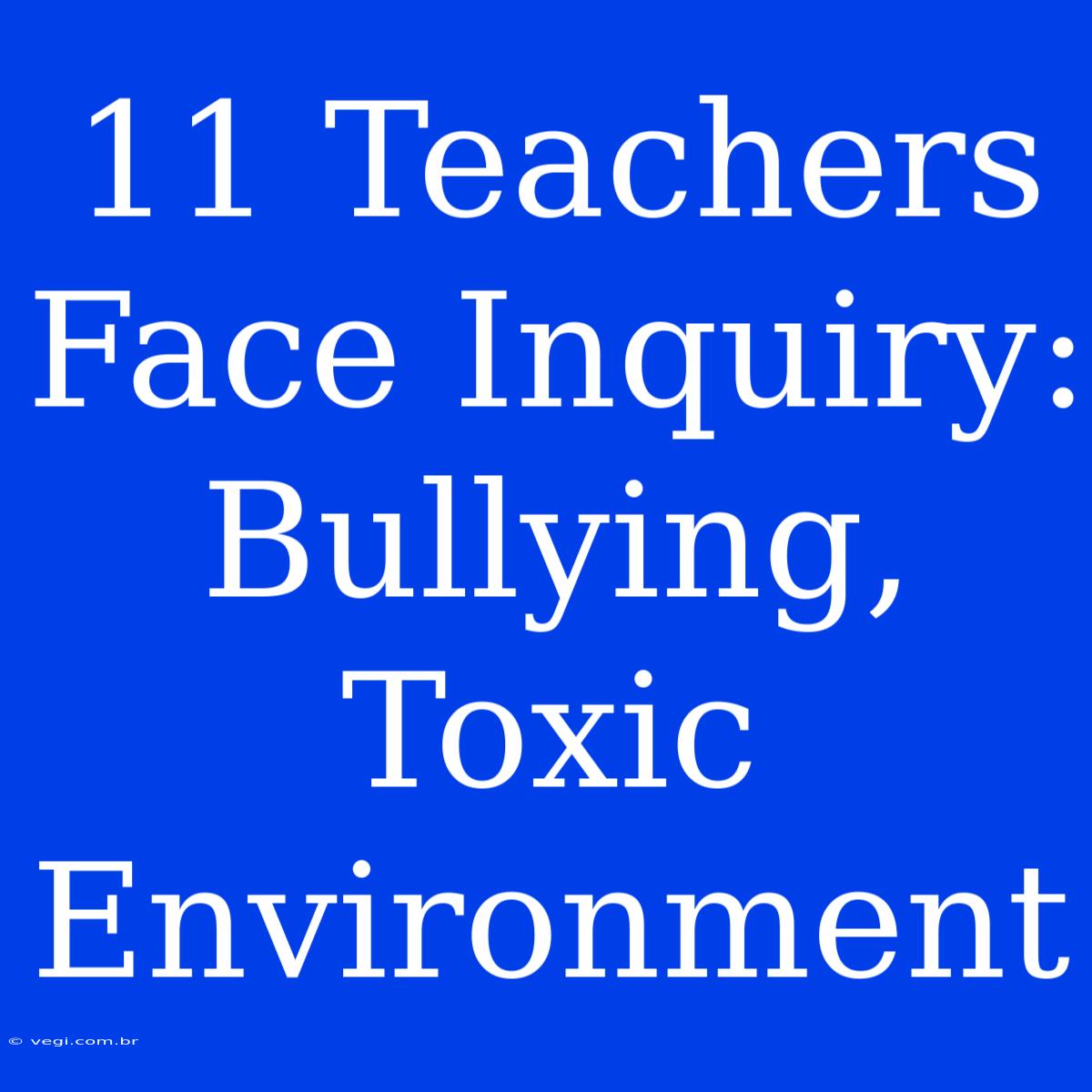 11 Teachers Face Inquiry: Bullying, Toxic Environment 