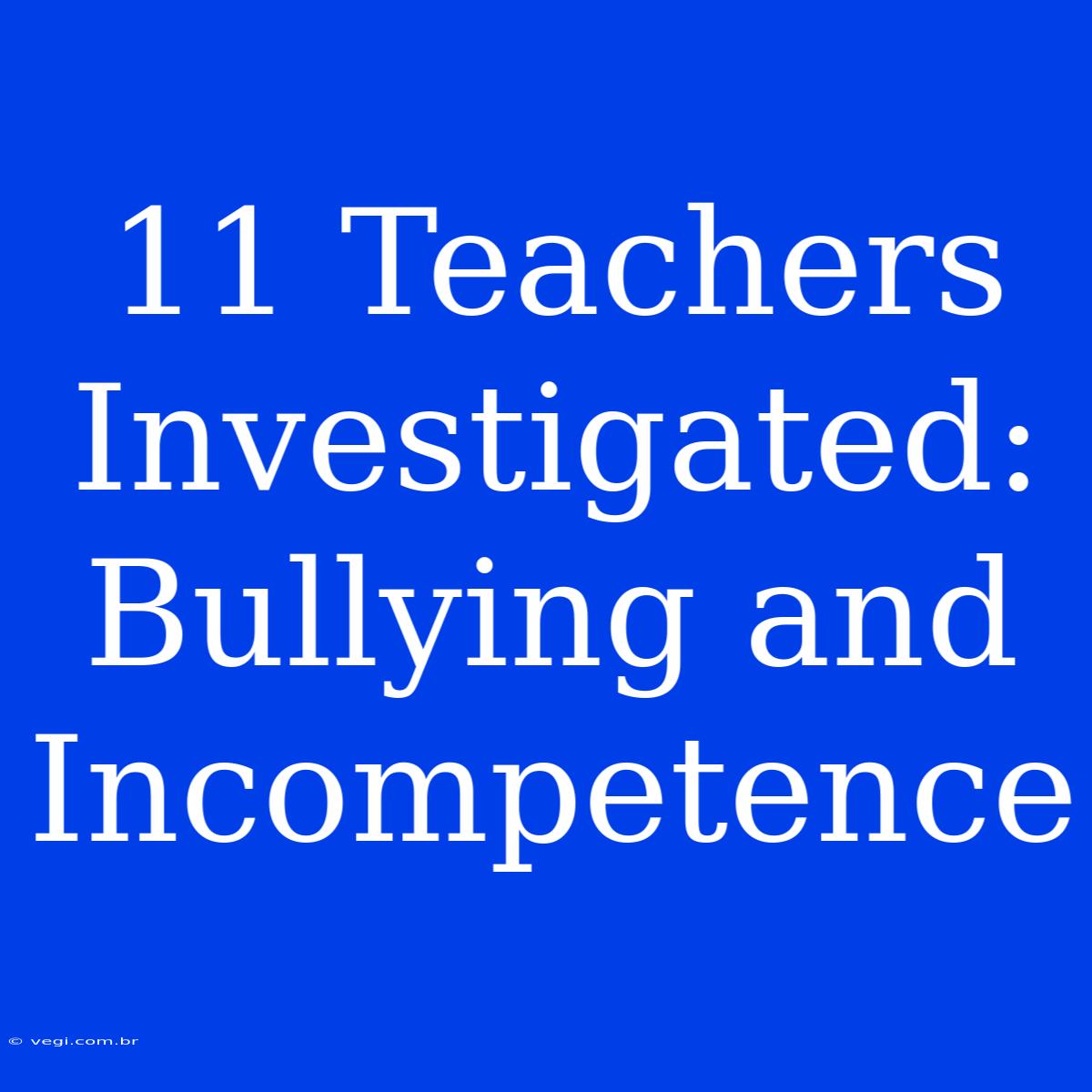 11 Teachers Investigated: Bullying And Incompetence