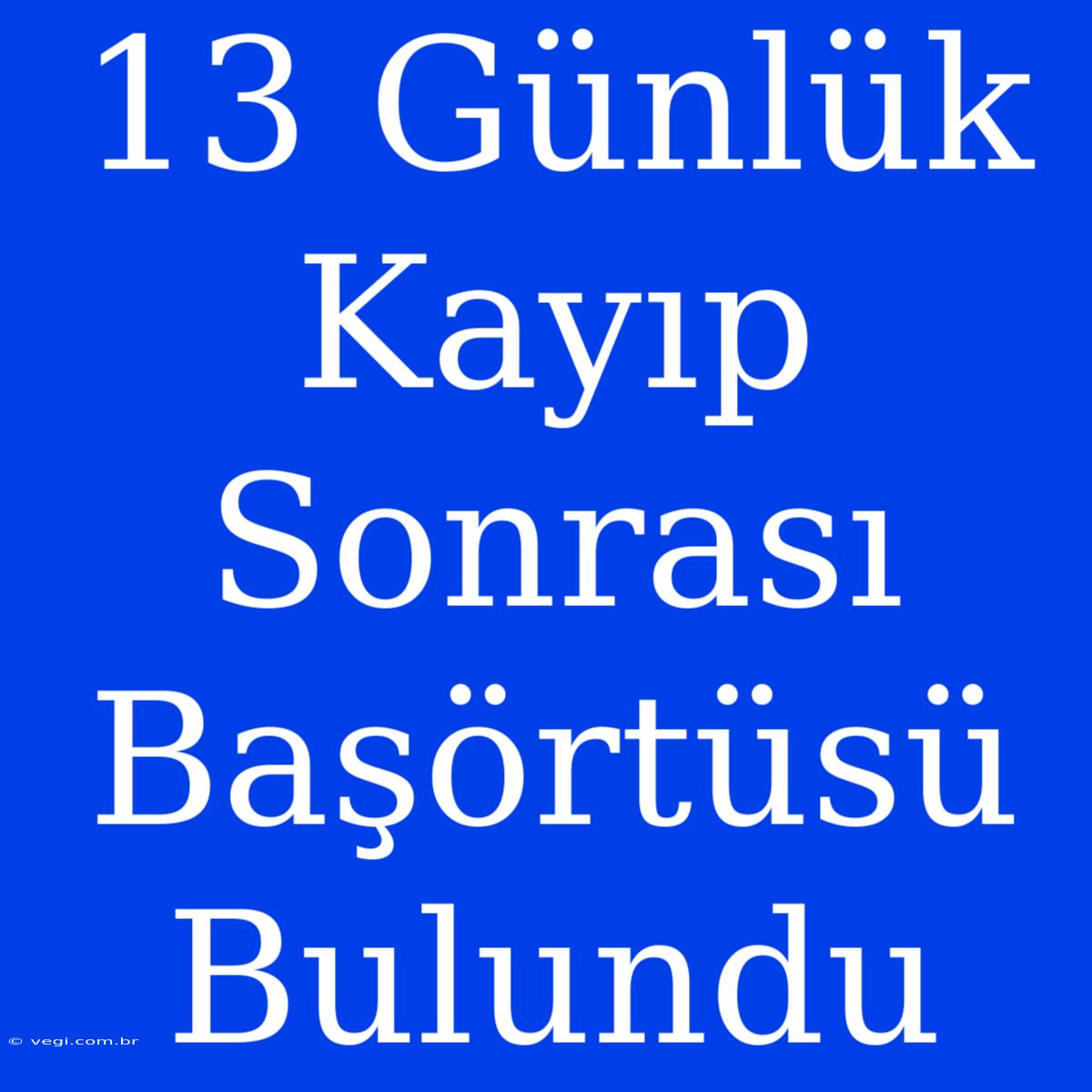 13 Günlük Kayıp Sonrası Başörtüsü Bulundu