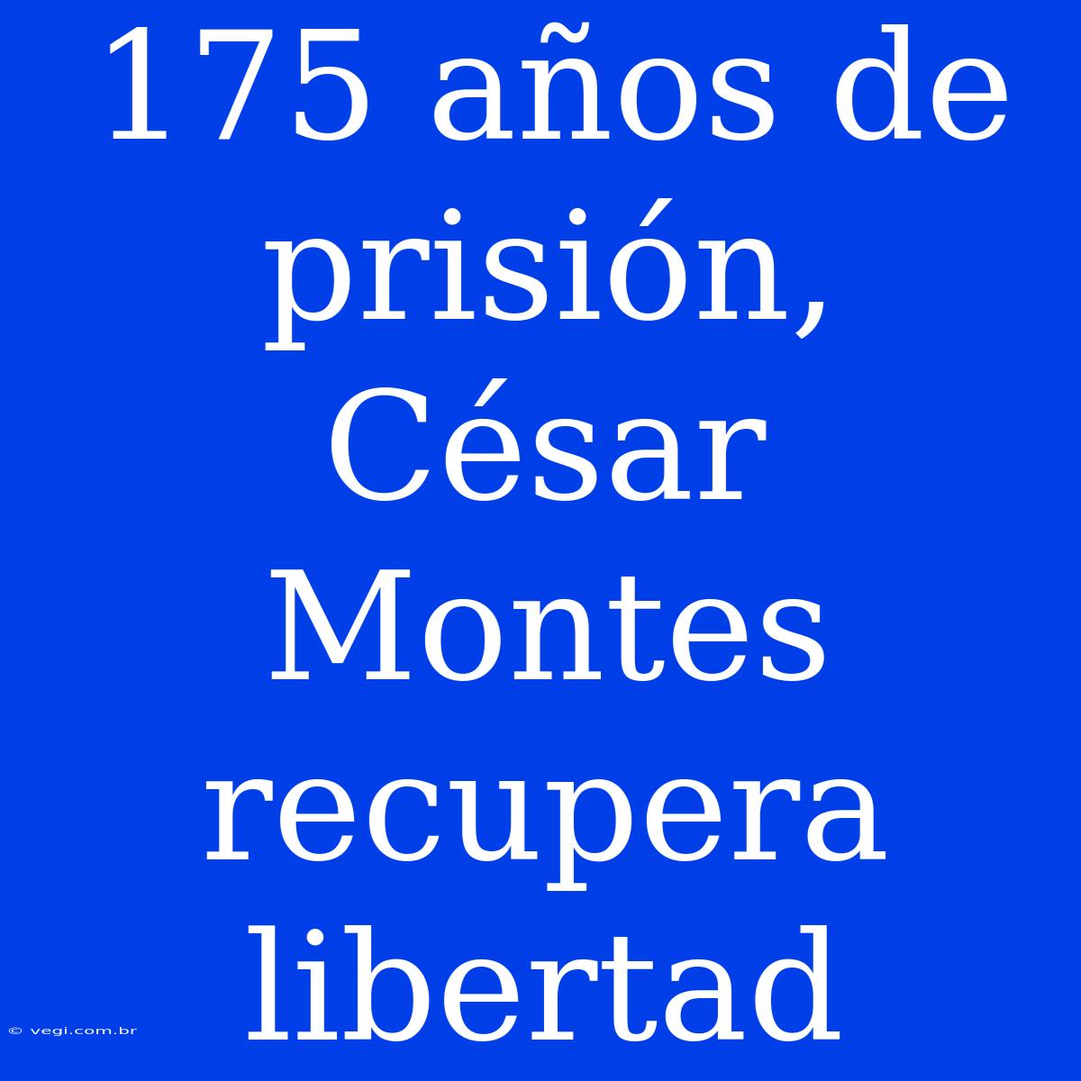 175 Años De Prisión, César Montes Recupera Libertad