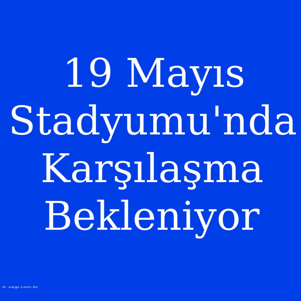 19 Mayıs Stadyumu'nda Karşılaşma Bekleniyor