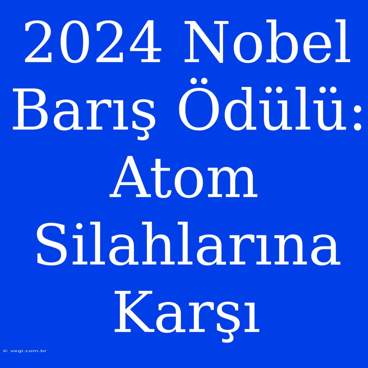 2024 Nobel Barış Ödülü: Atom Silahlarına Karşı