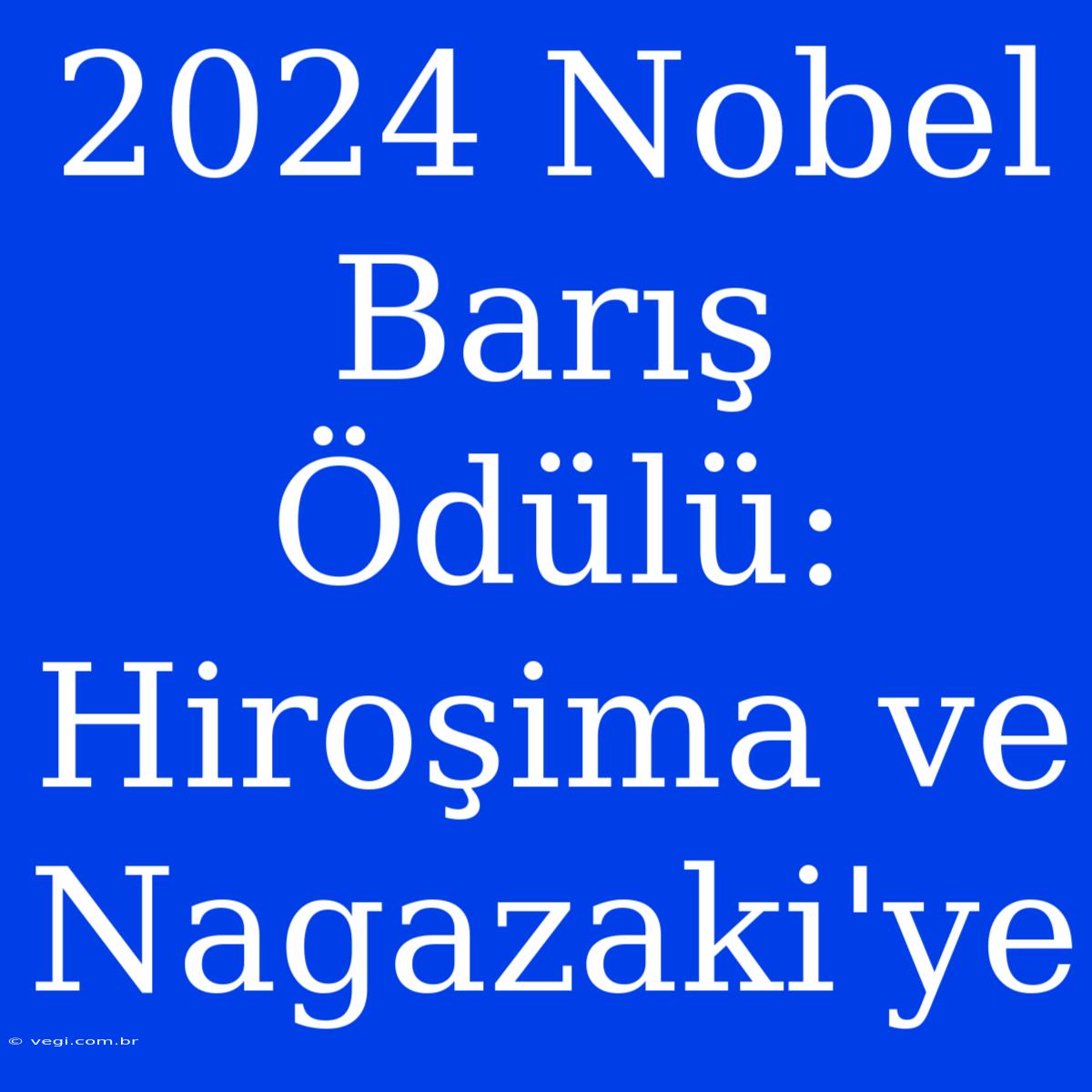 2024 Nobel Barış Ödülü: Hiroşima Ve Nagazaki'ye