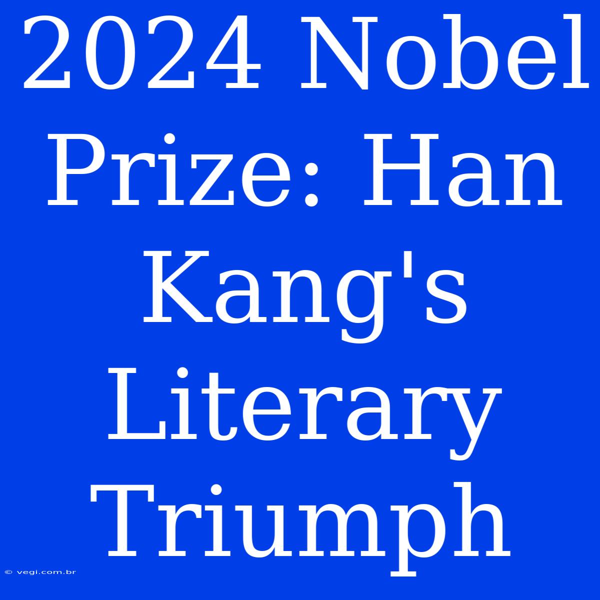 2024 Nobel Prize: Han Kang's Literary Triumph