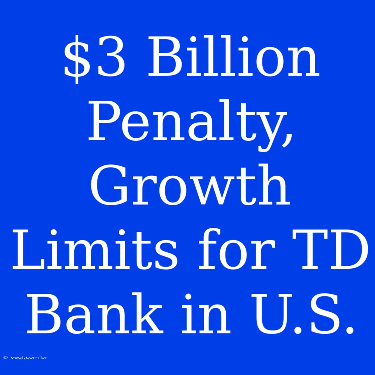 $3 Billion Penalty, Growth Limits For TD Bank In U.S.