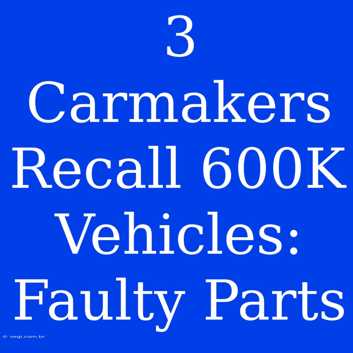 3 Carmakers Recall 600K Vehicles: Faulty Parts