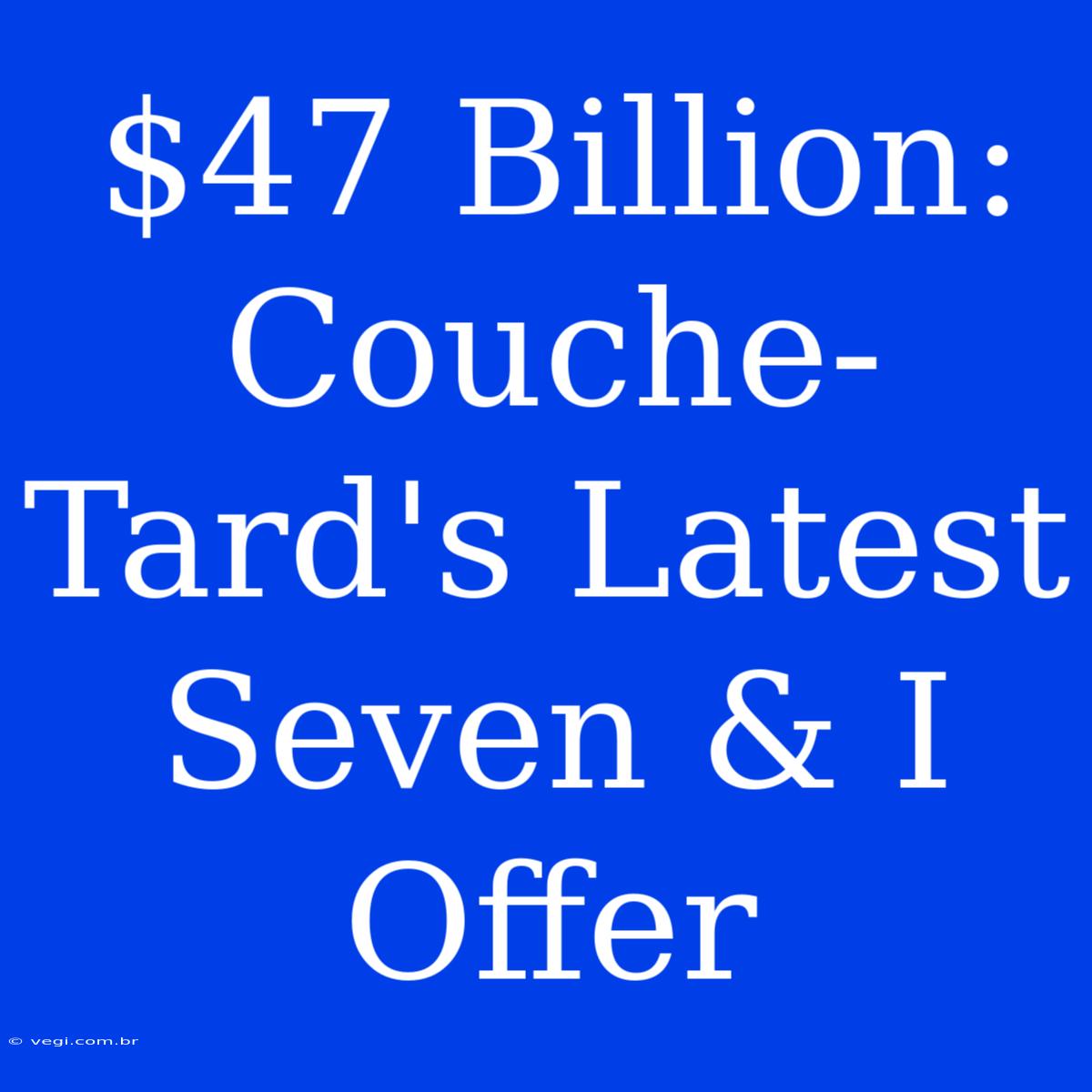 $47 Billion: Couche-Tard's Latest Seven & I Offer