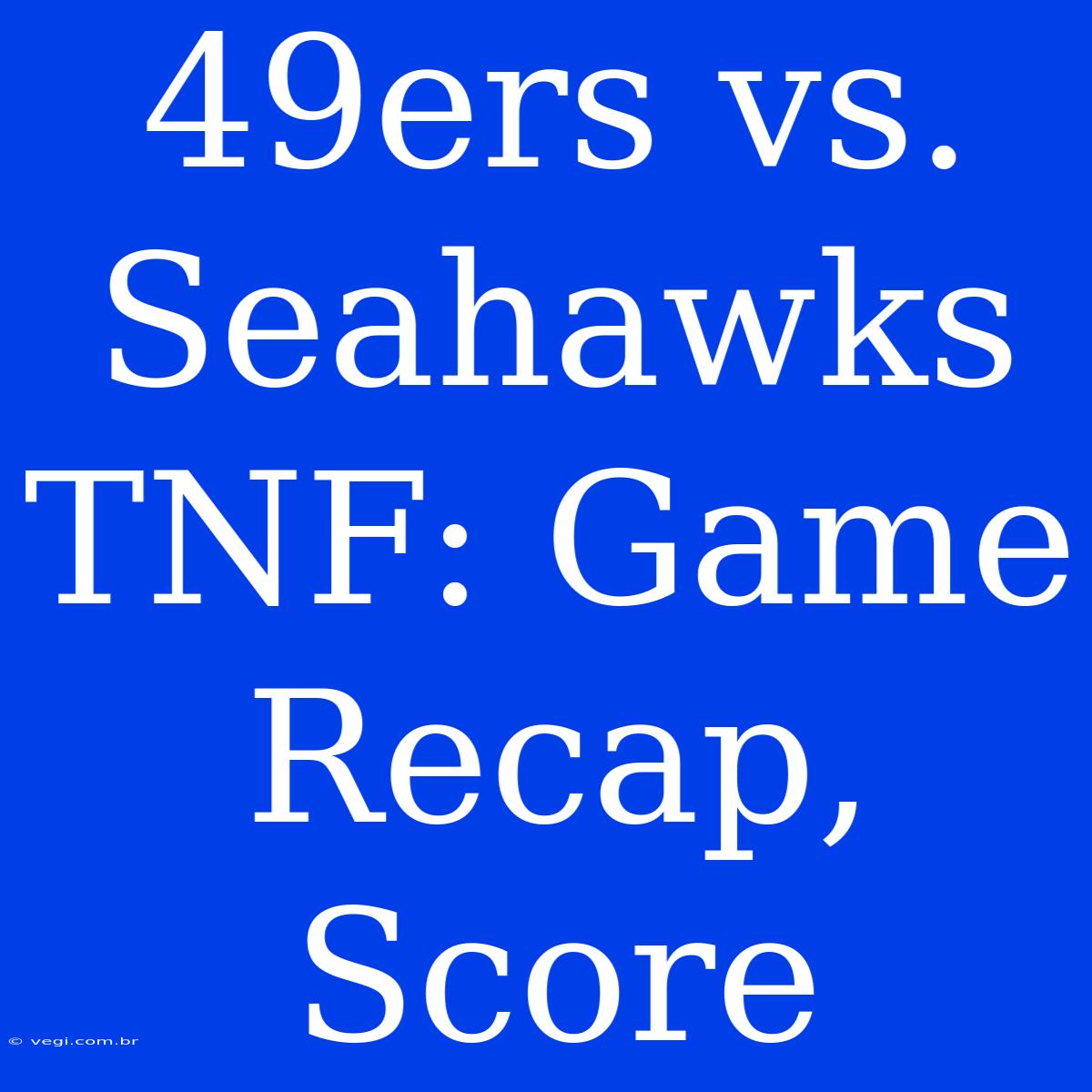 49ers Vs. Seahawks TNF: Game Recap, Score