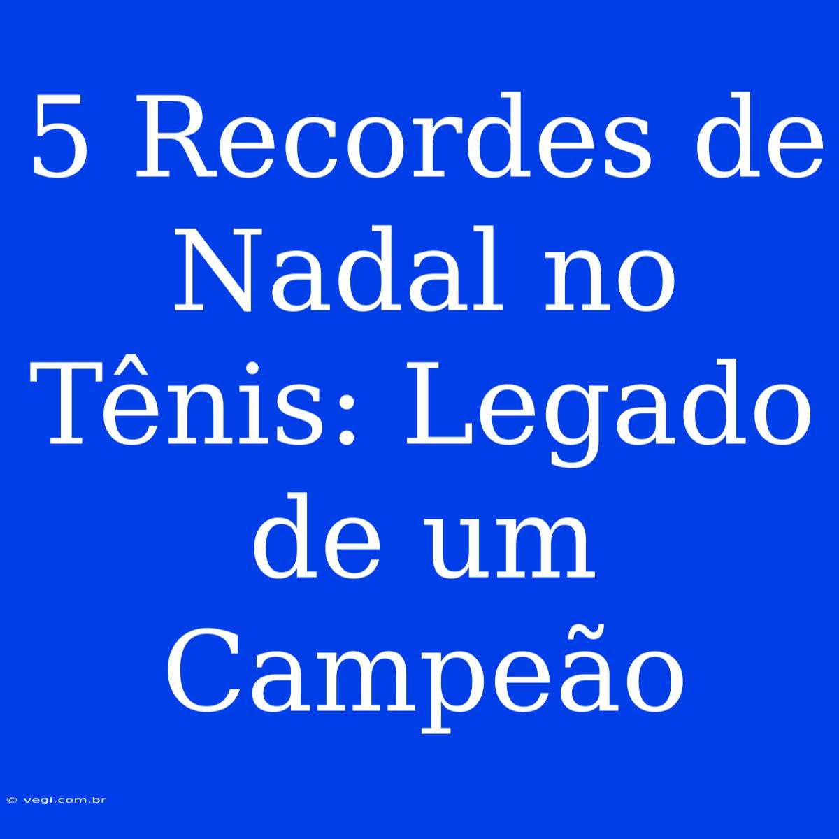 5 Recordes De Nadal No Tênis: Legado De Um Campeão