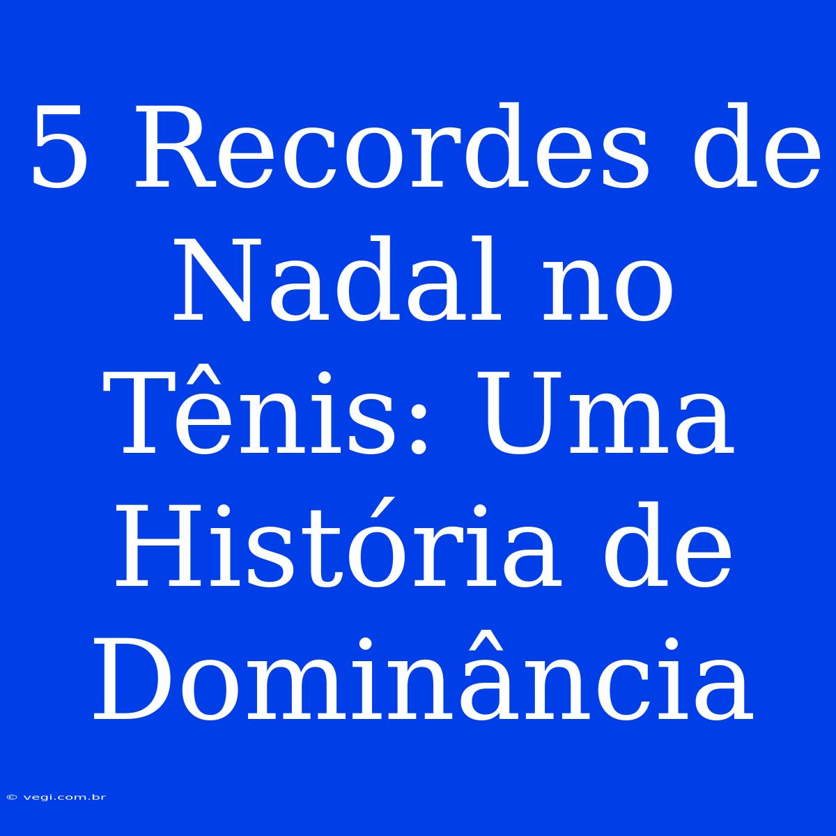 5 Recordes De Nadal No Tênis: Uma História De Dominância