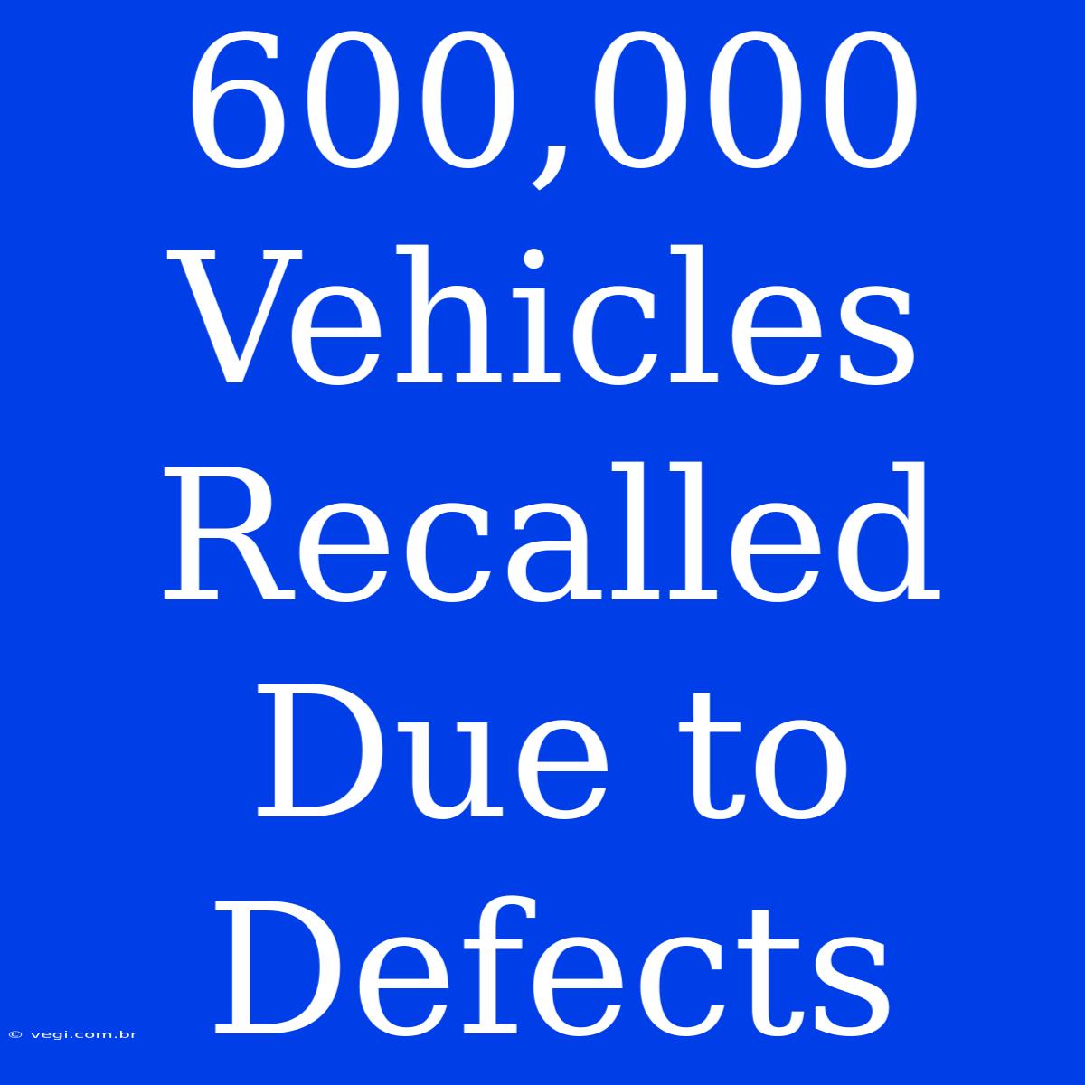 600,000 Vehicles Recalled Due To Defects