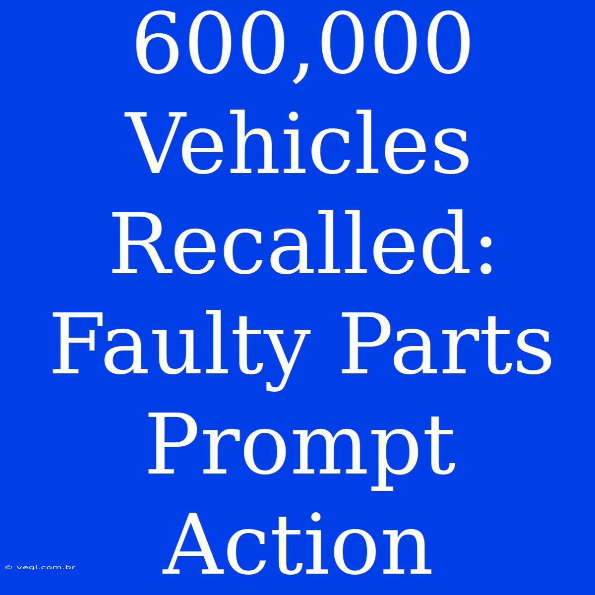 600,000 Vehicles Recalled: Faulty Parts Prompt Action 