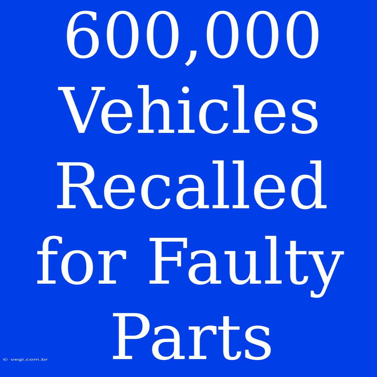 600,000 Vehicles Recalled For Faulty Parts