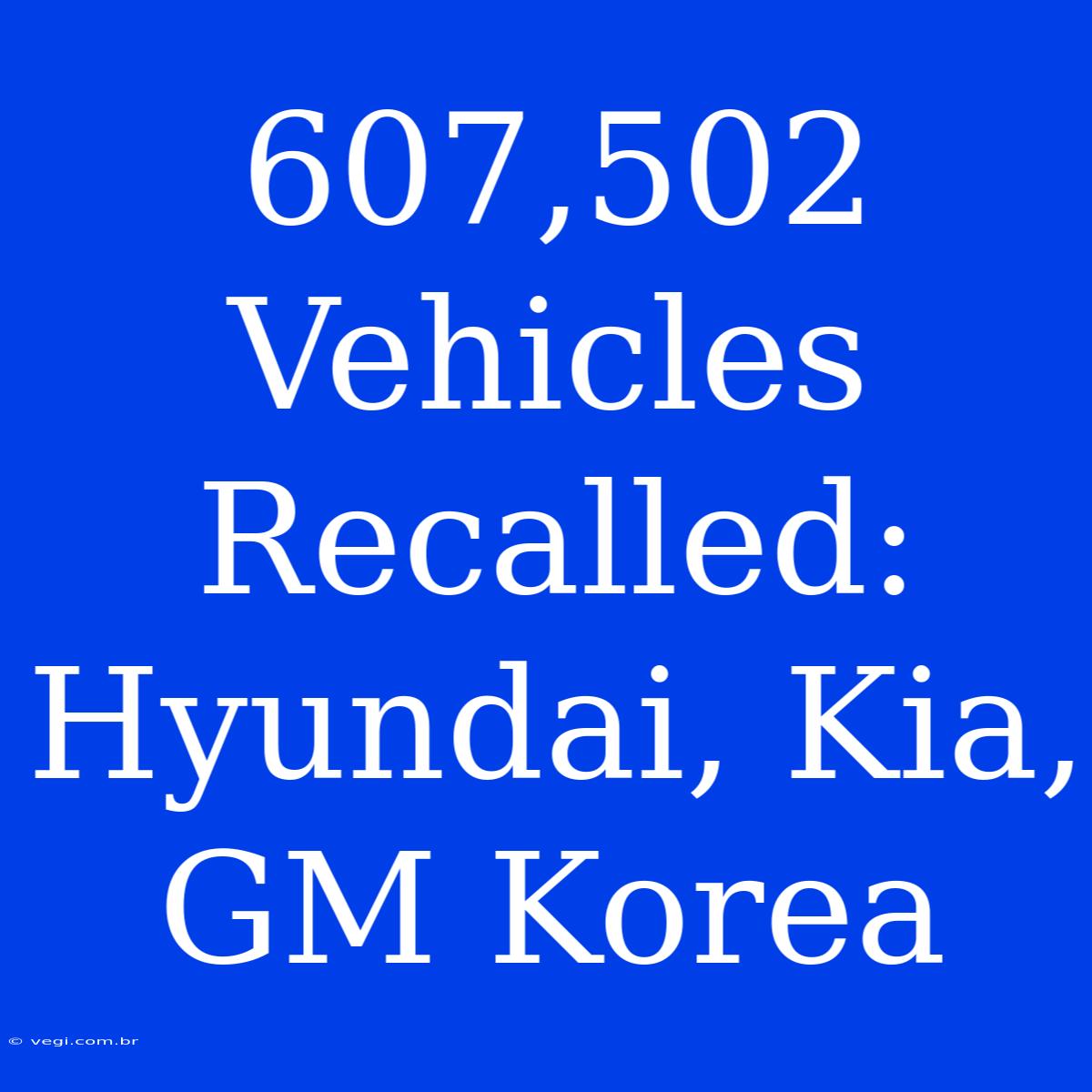 607,502 Vehicles Recalled: Hyundai, Kia, GM Korea