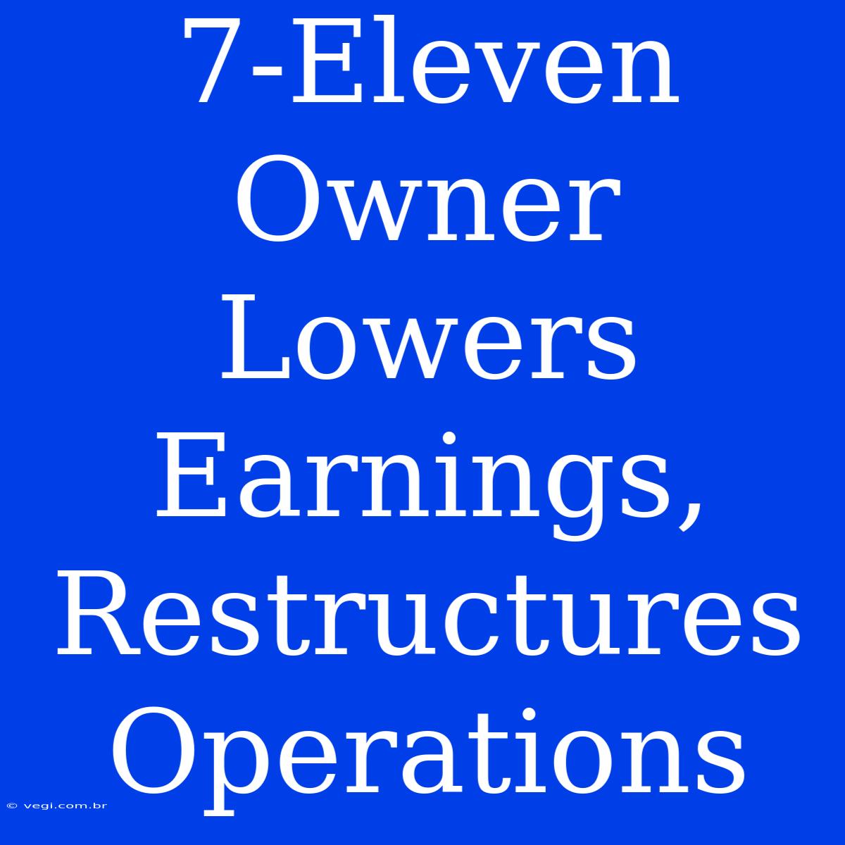 7-Eleven Owner Lowers Earnings, Restructures Operations