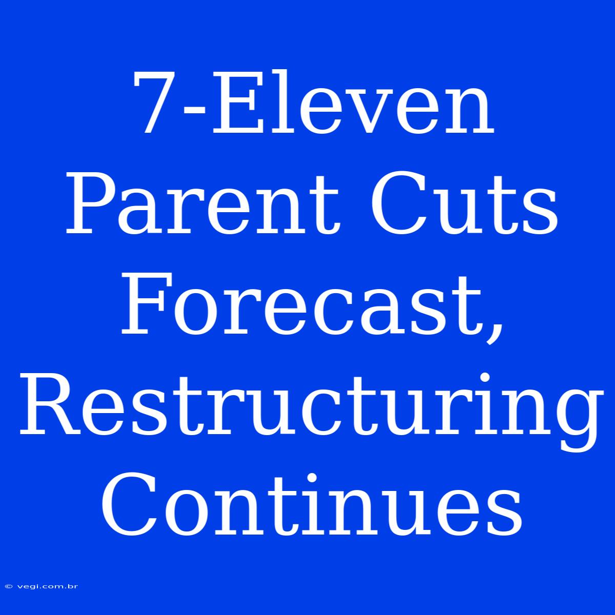 7-Eleven Parent Cuts Forecast, Restructuring Continues