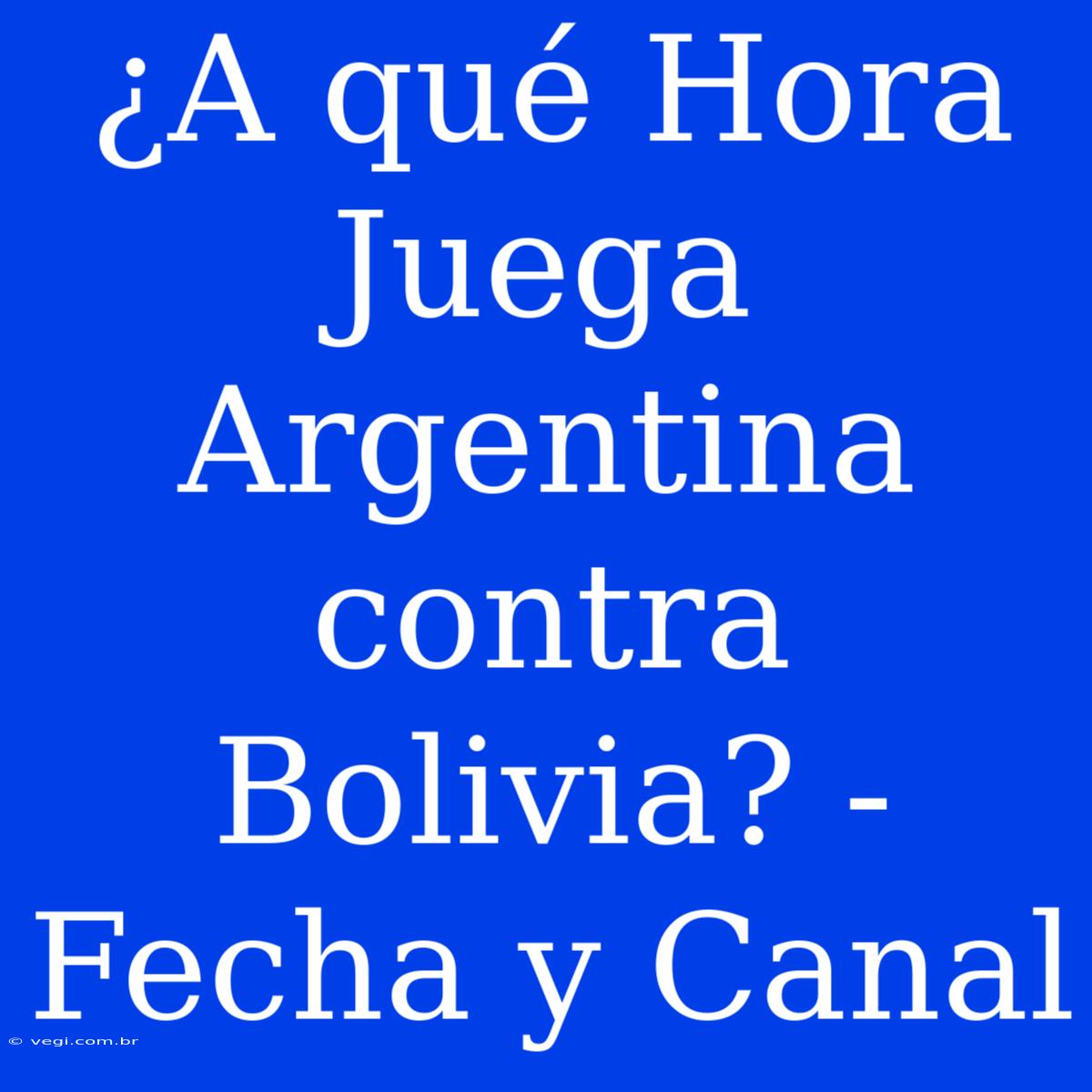 ¿A Qué Hora Juega Argentina Contra Bolivia? - Fecha Y Canal 