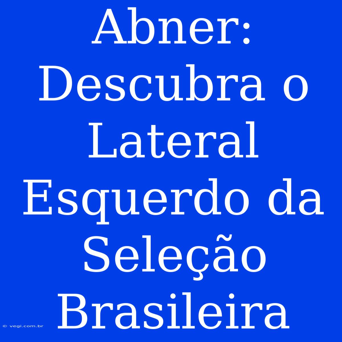 Abner: Descubra O Lateral Esquerdo Da Seleção Brasileira