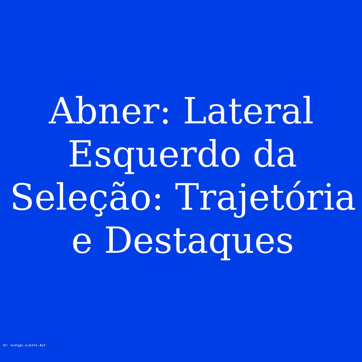 Abner: Lateral Esquerdo Da Seleção: Trajetória E Destaques