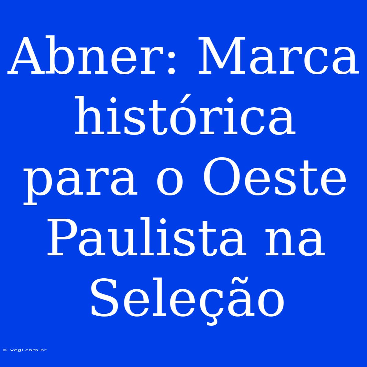 Abner: Marca Histórica Para O Oeste Paulista Na Seleção