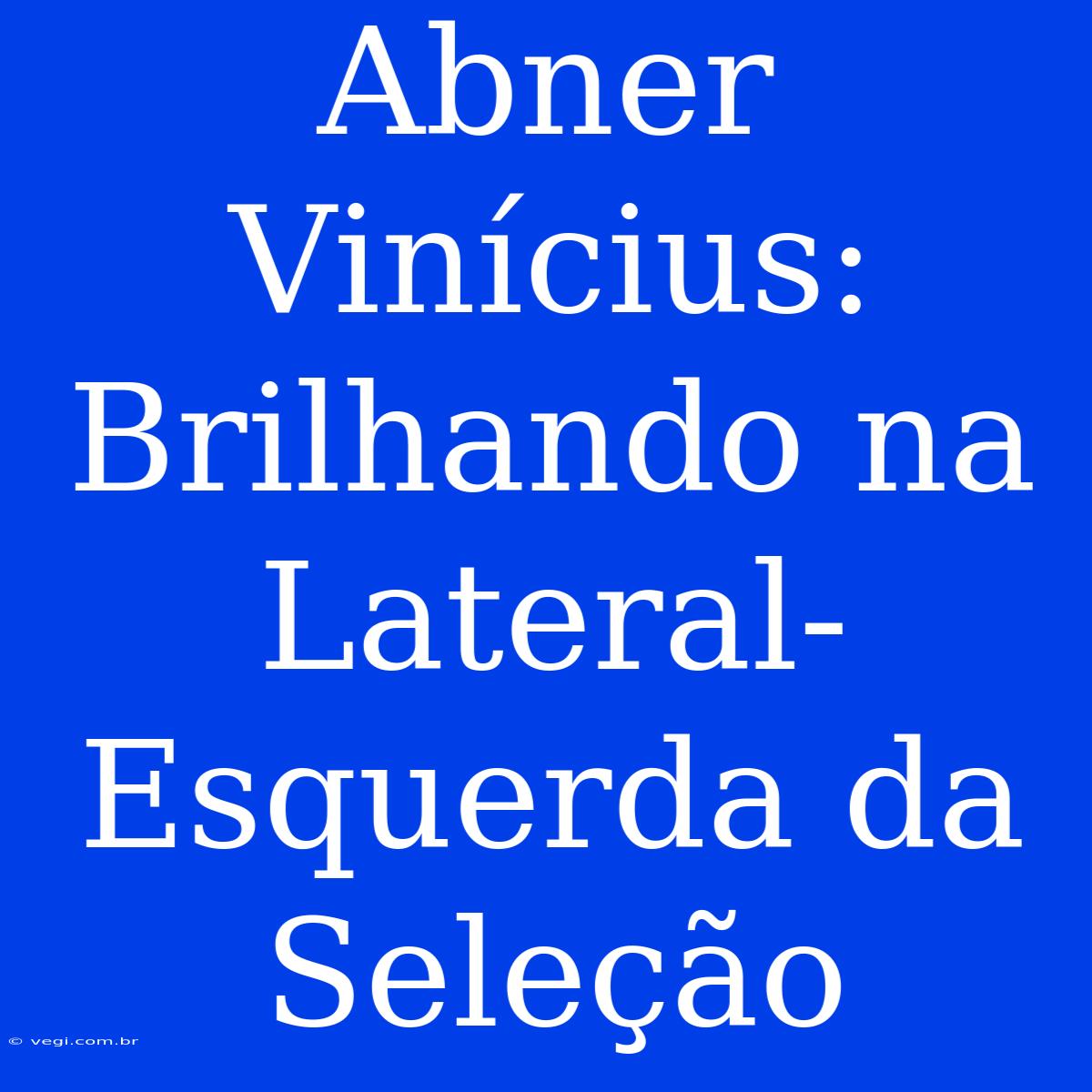 Abner Vinícius: Brilhando Na Lateral-Esquerda Da Seleção