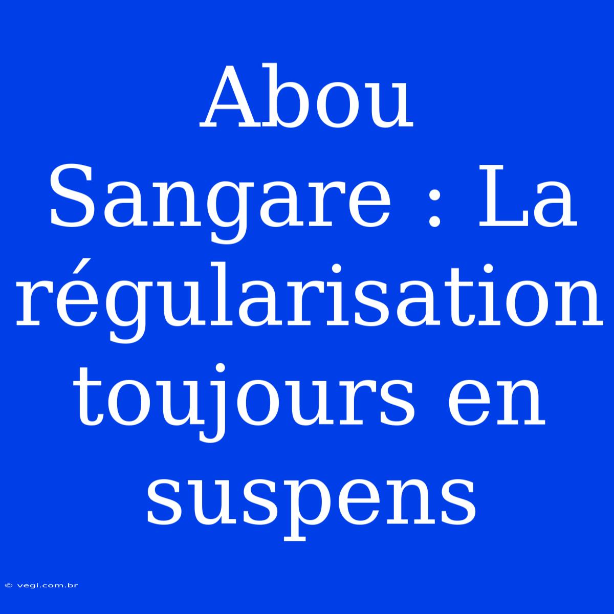 Abou Sangare : La Régularisation Toujours En Suspens