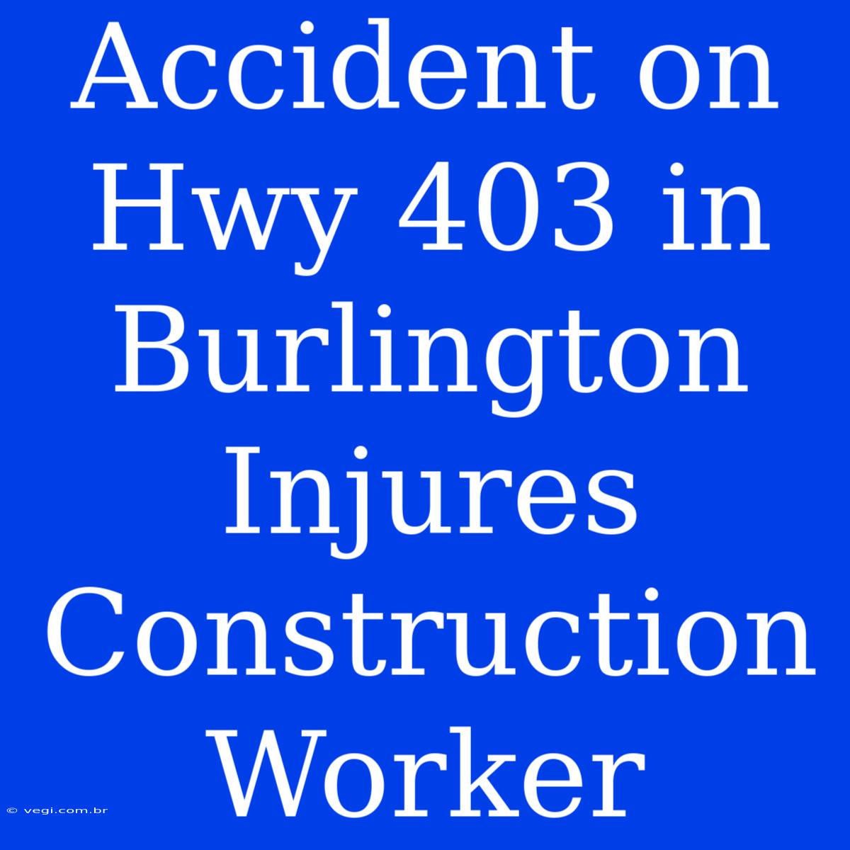 Accident On Hwy 403 In Burlington Injures Construction Worker