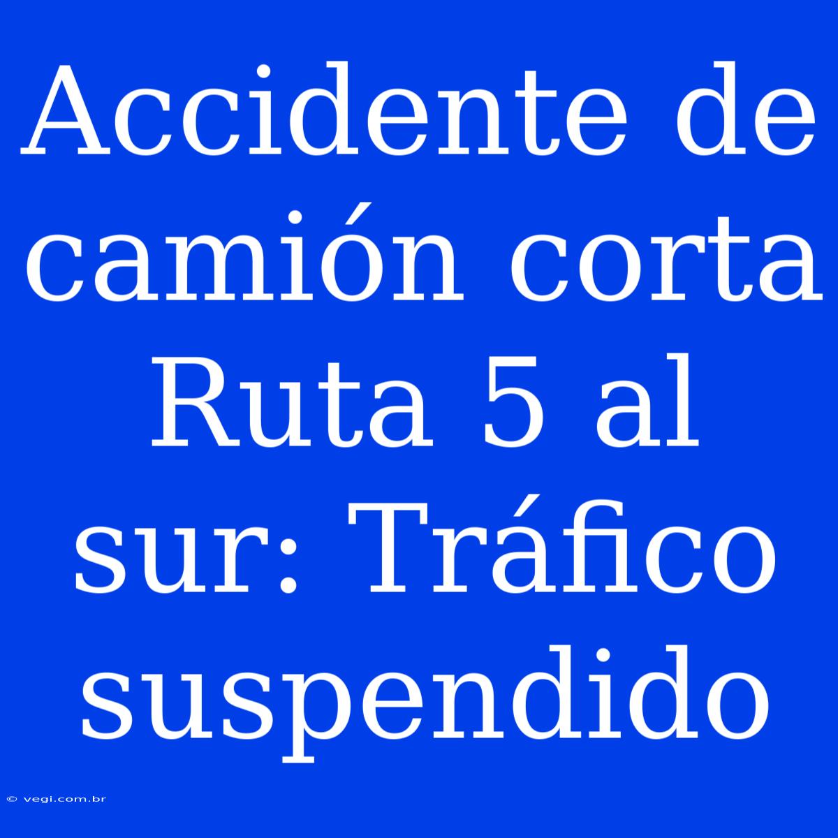 Accidente De Camión Corta Ruta 5 Al Sur: Tráfico Suspendido