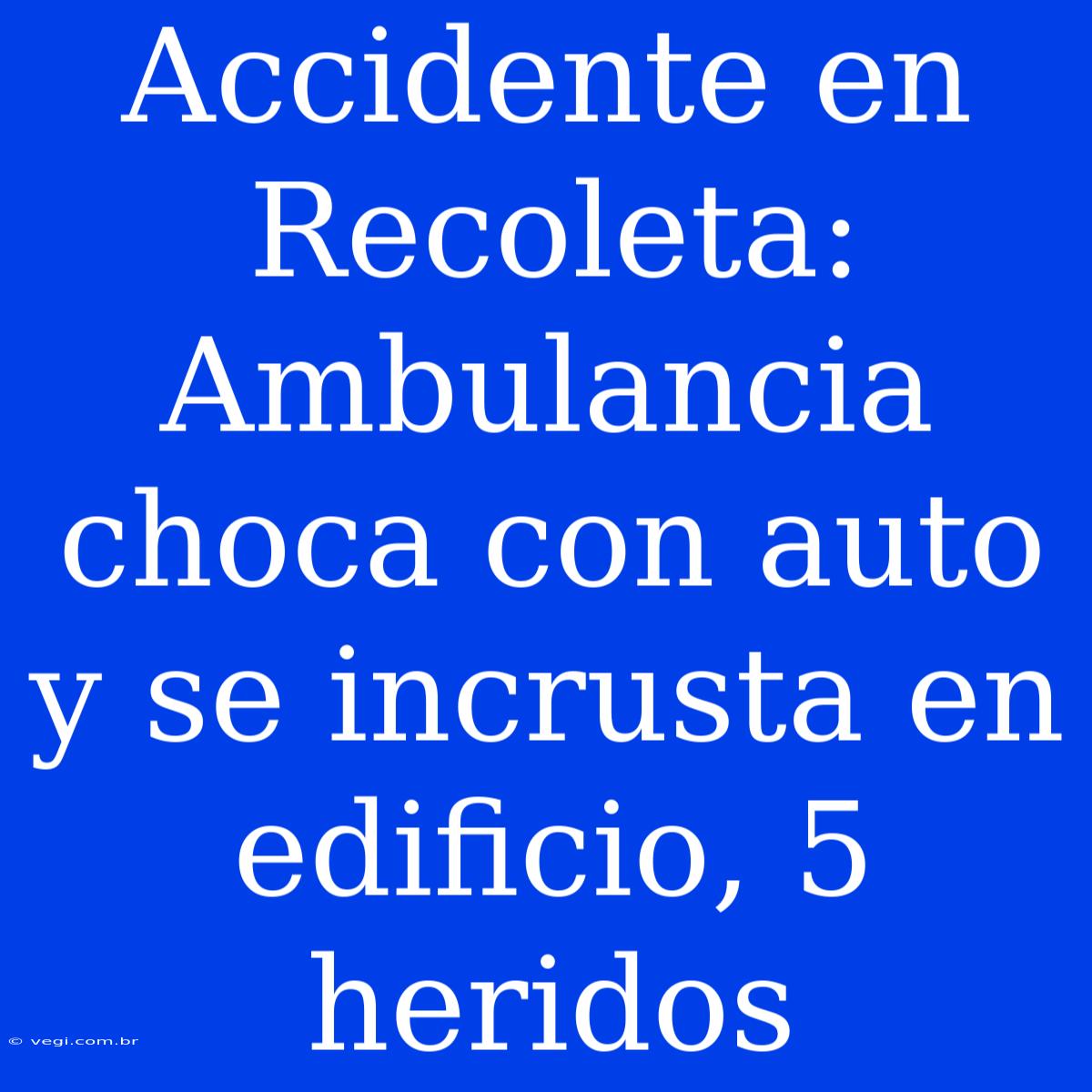 Accidente En Recoleta: Ambulancia Choca Con Auto Y Se Incrusta En Edificio, 5 Heridos 