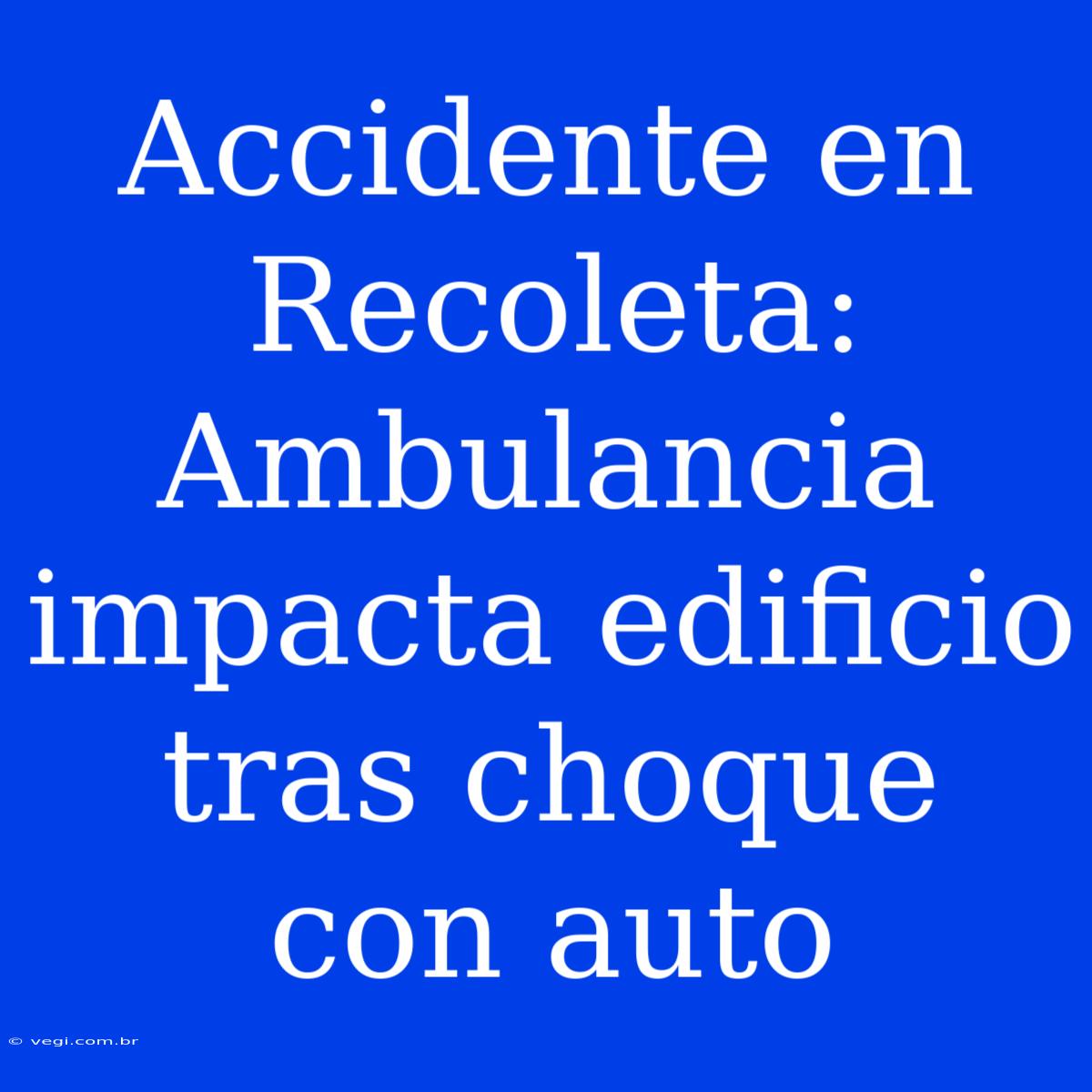 Accidente En Recoleta: Ambulancia Impacta Edificio Tras Choque Con Auto