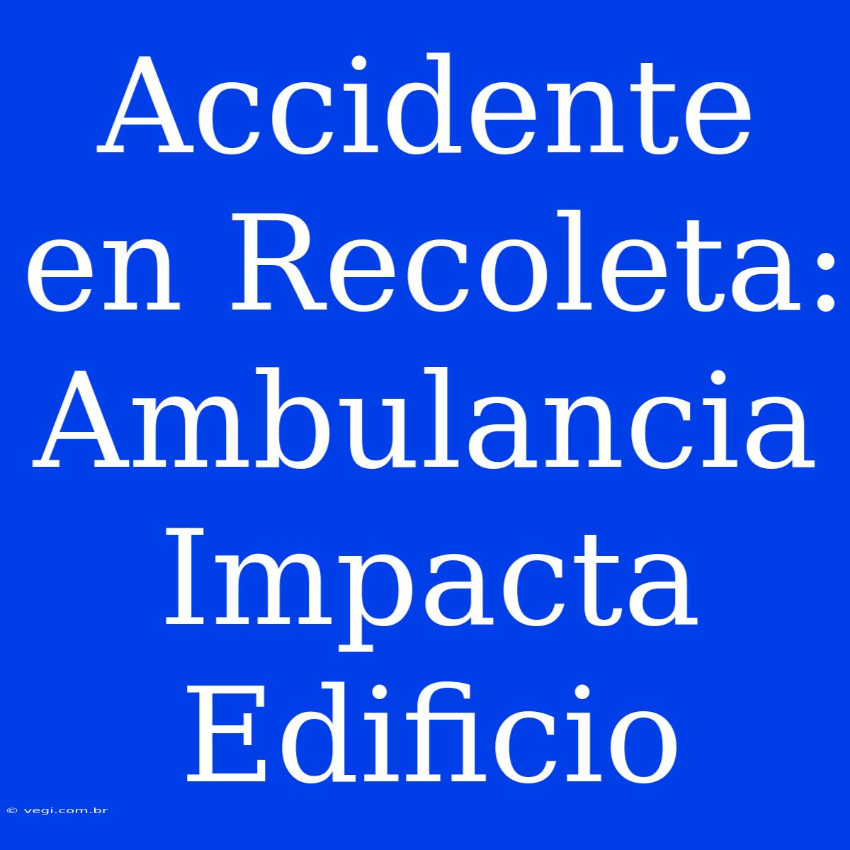 Accidente En Recoleta: Ambulancia Impacta Edificio