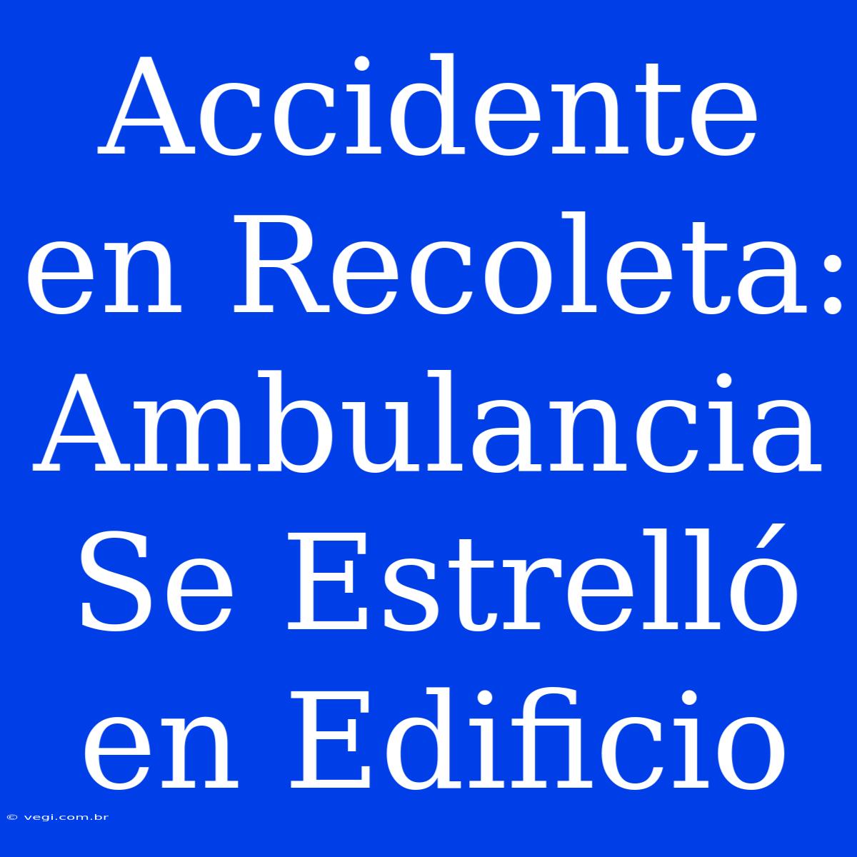 Accidente En Recoleta: Ambulancia Se Estrelló En Edificio