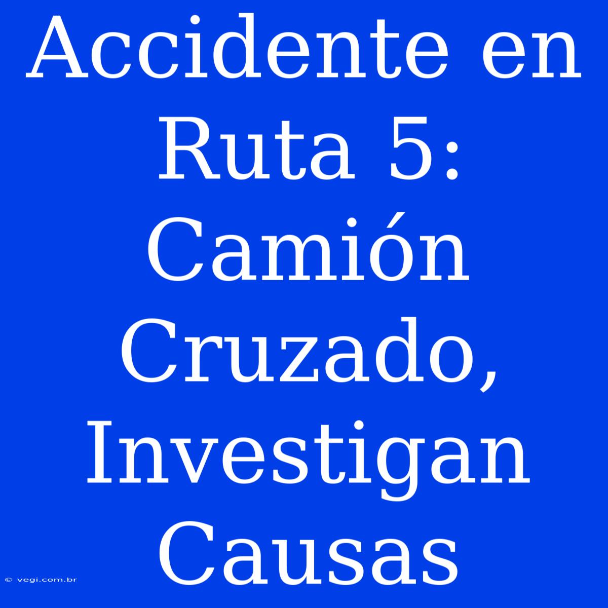 Accidente En Ruta 5: Camión Cruzado, Investigan Causas