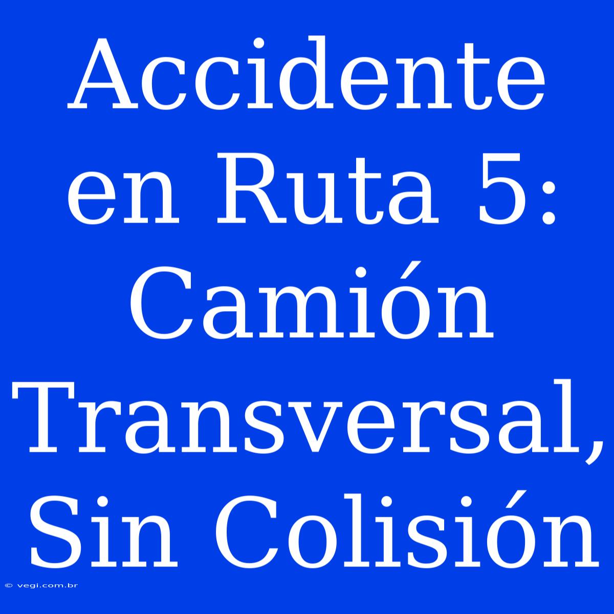 Accidente En Ruta 5: Camión Transversal, Sin Colisión