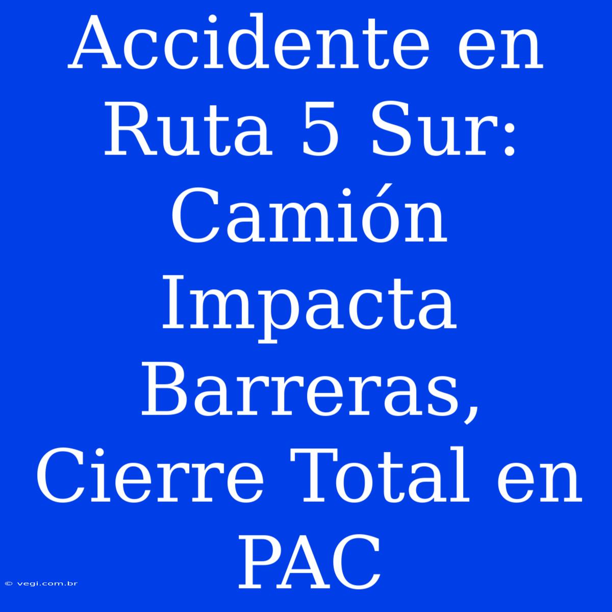 Accidente En Ruta 5 Sur: Camión Impacta Barreras, Cierre Total En PAC