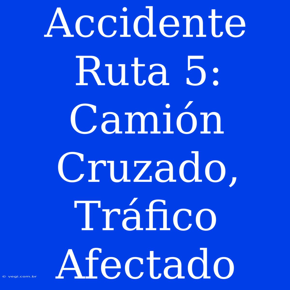 Accidente Ruta 5: Camión Cruzado, Tráfico Afectado