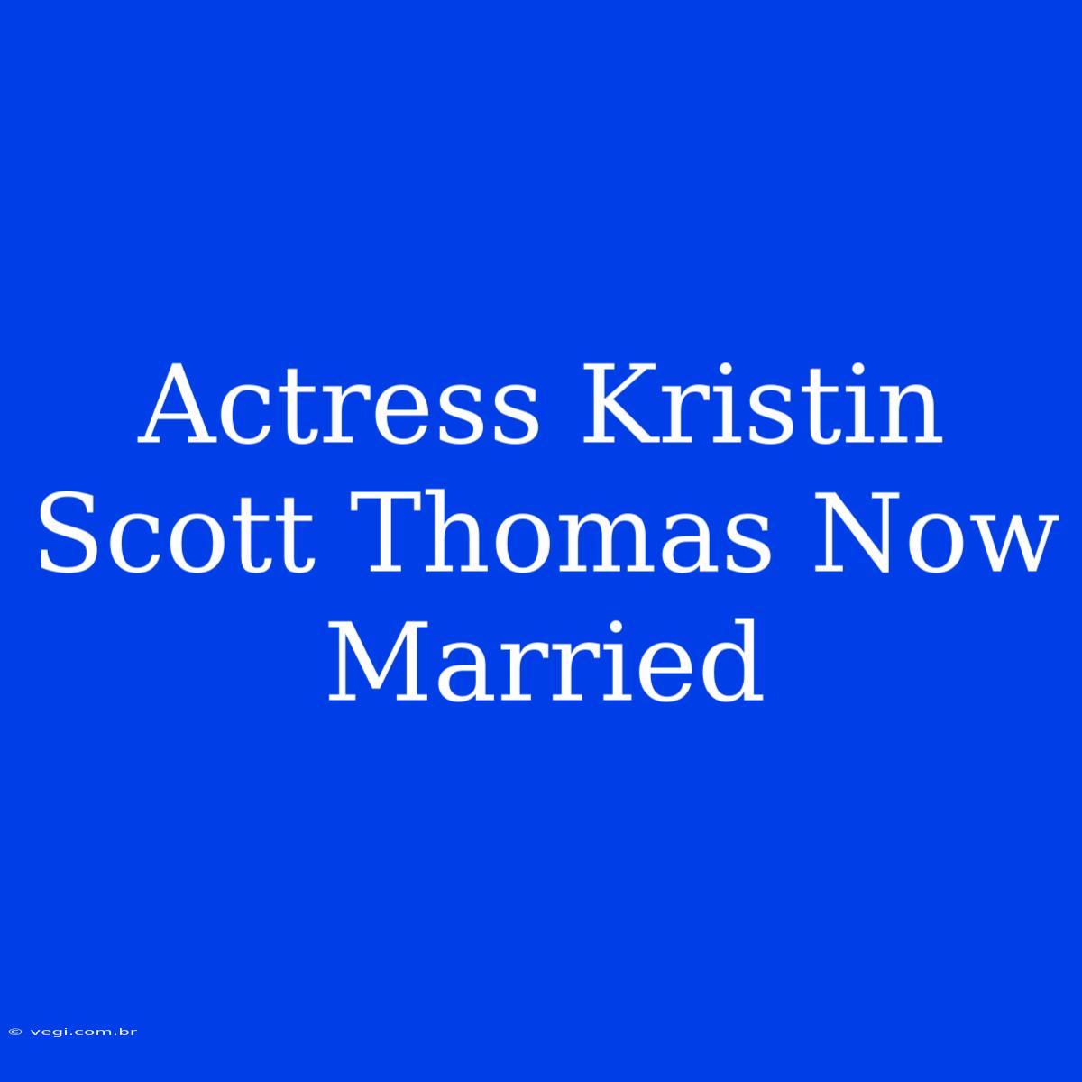 Actress Kristin Scott Thomas Now Married