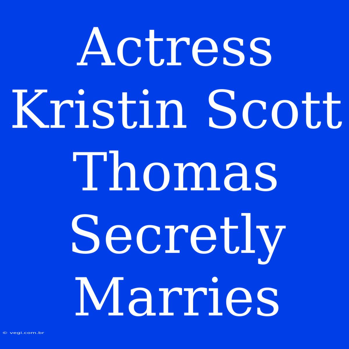 Actress Kristin Scott Thomas Secretly Marries