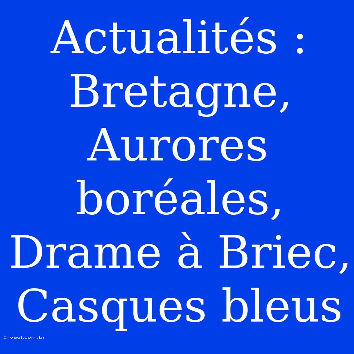 Actualités : Bretagne, Aurores Boréales, Drame À Briec, Casques Bleus 