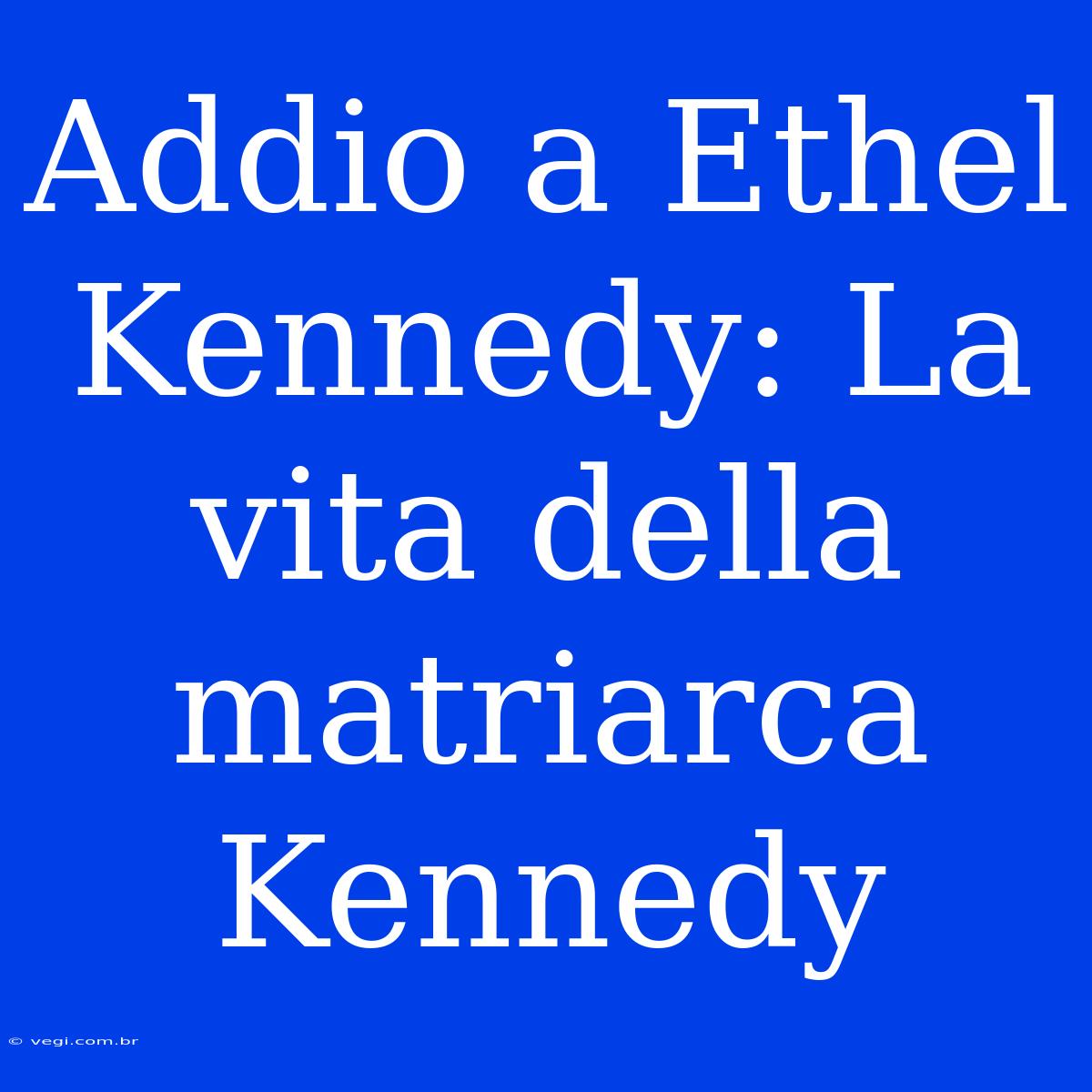 Addio A Ethel Kennedy: La Vita Della Matriarca Kennedy