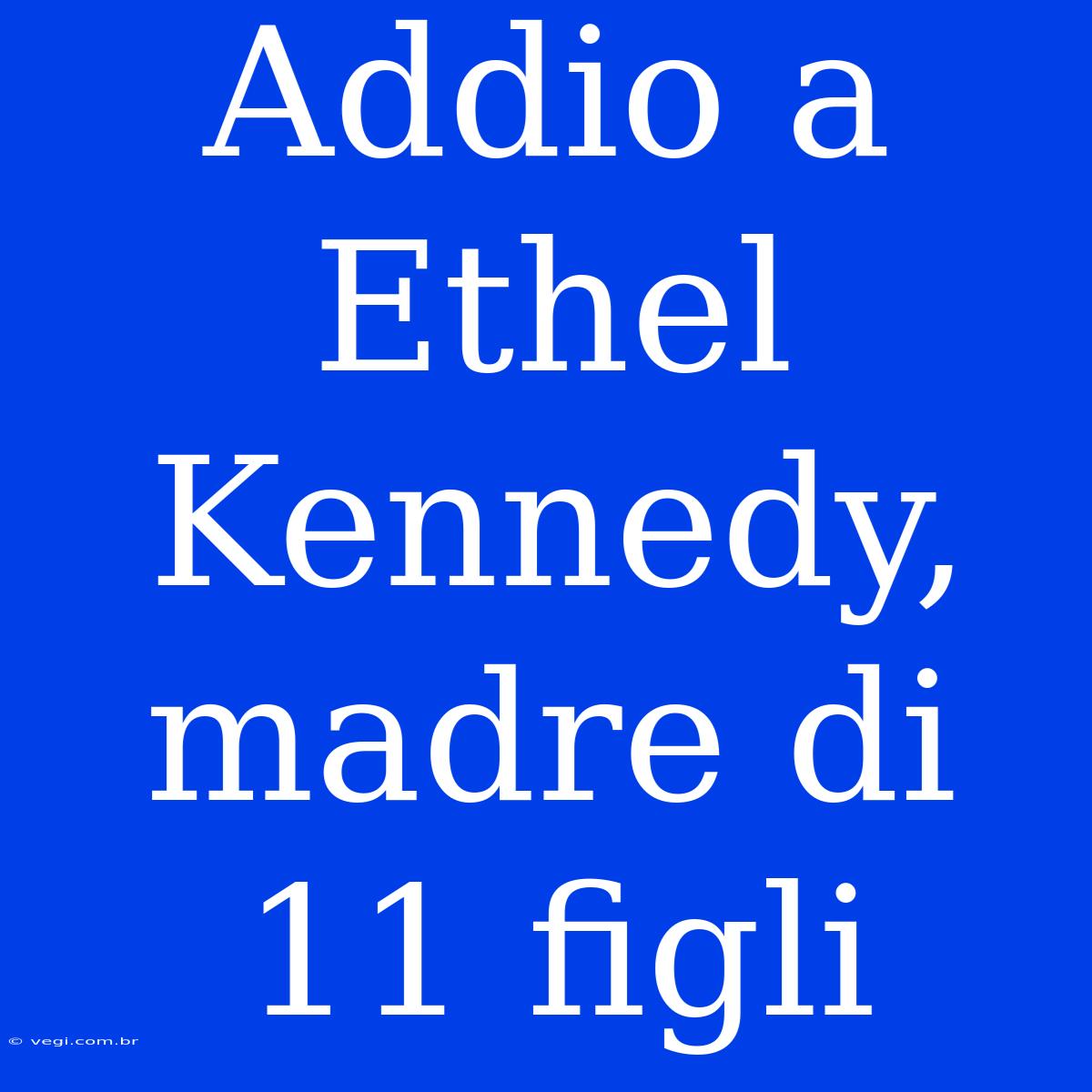 Addio A Ethel Kennedy, Madre Di 11 Figli