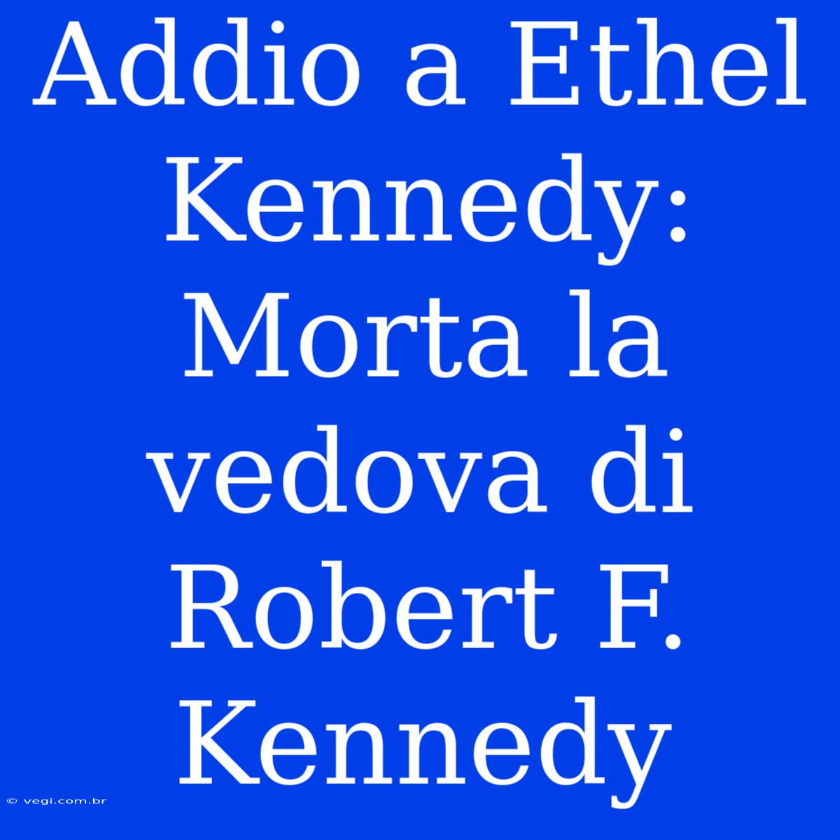 Addio A Ethel Kennedy: Morta La Vedova Di Robert F. Kennedy