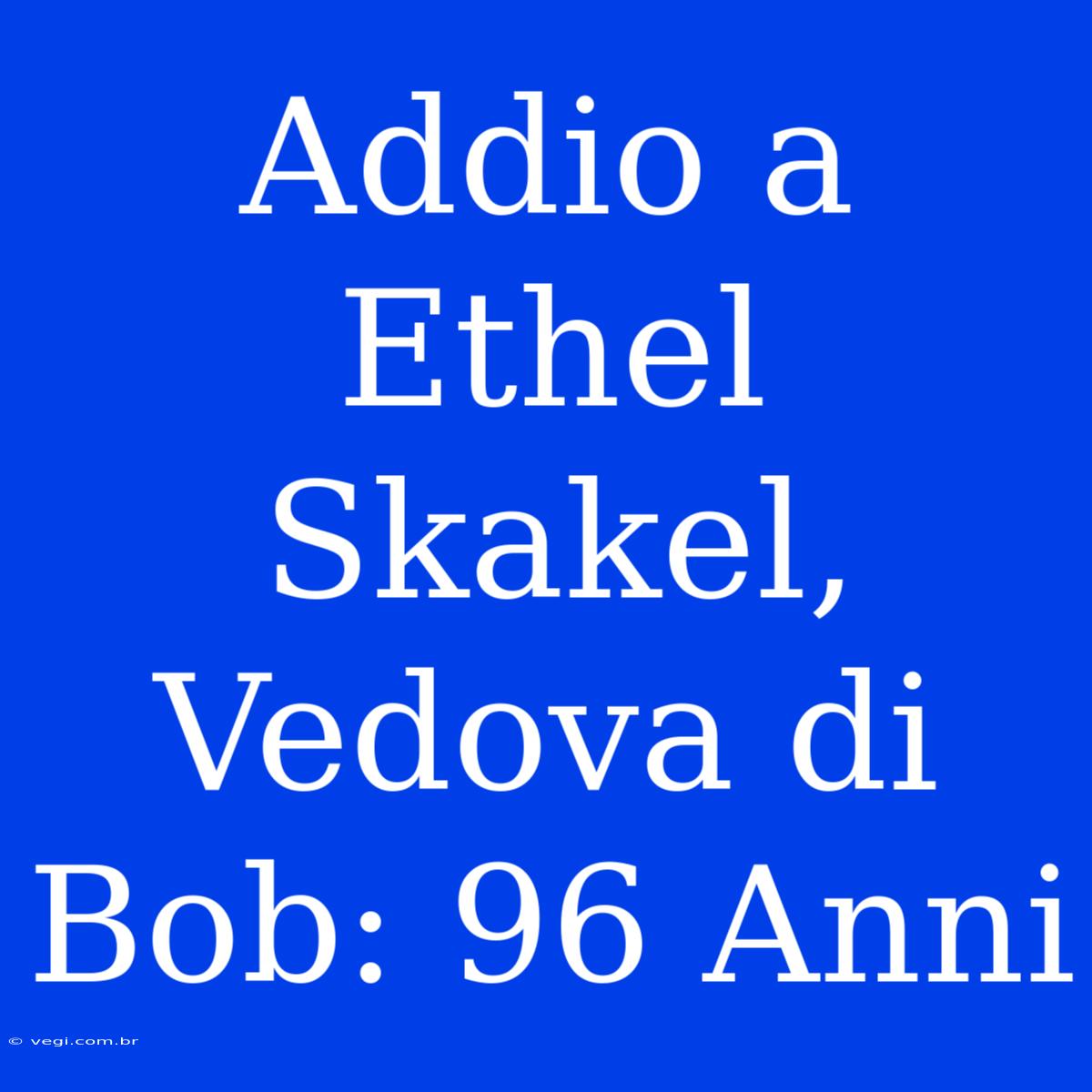 Addio A Ethel Skakel, Vedova Di Bob: 96 Anni 