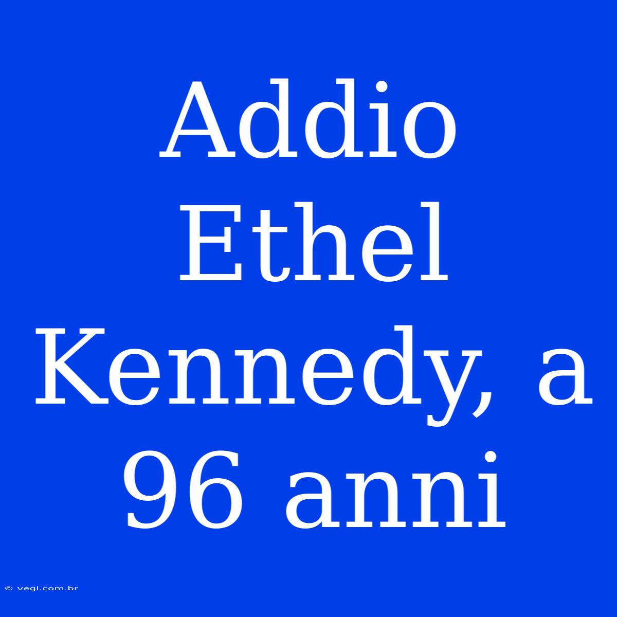 Addio Ethel Kennedy, A 96 Anni