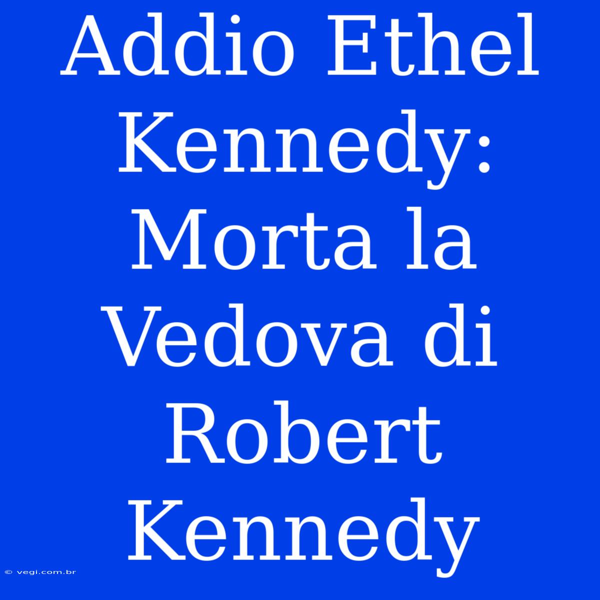 Addio Ethel Kennedy: Morta La Vedova Di Robert Kennedy