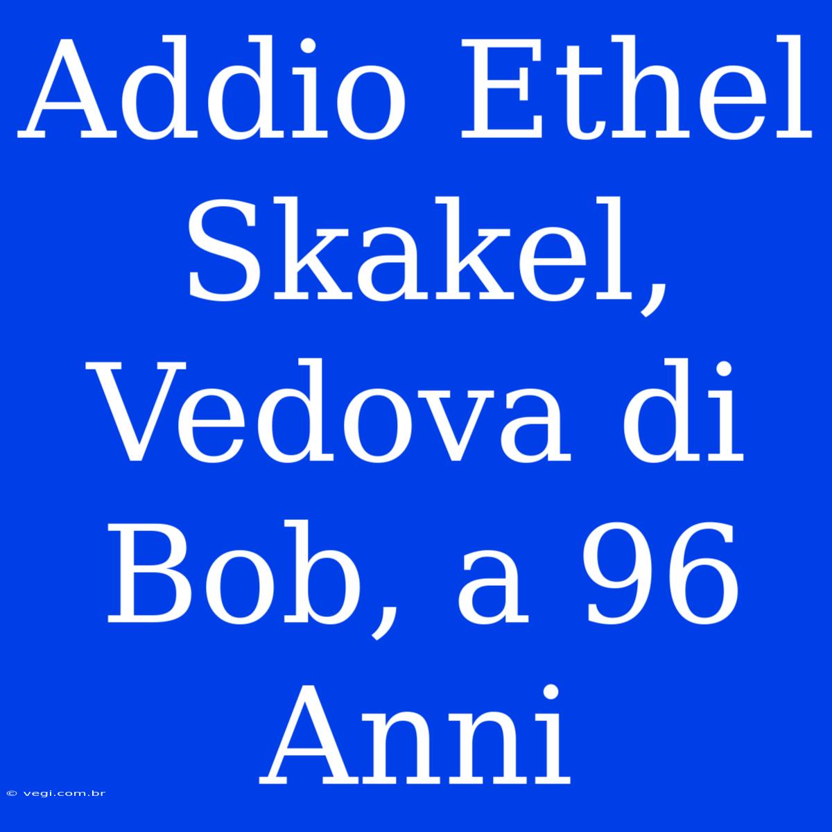 Addio Ethel Skakel, Vedova Di Bob, A 96 Anni